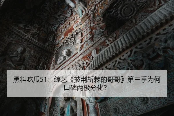 黑料吃瓜51：综艺《披荆斩棘的哥哥》第三季为何口碑两极分化？