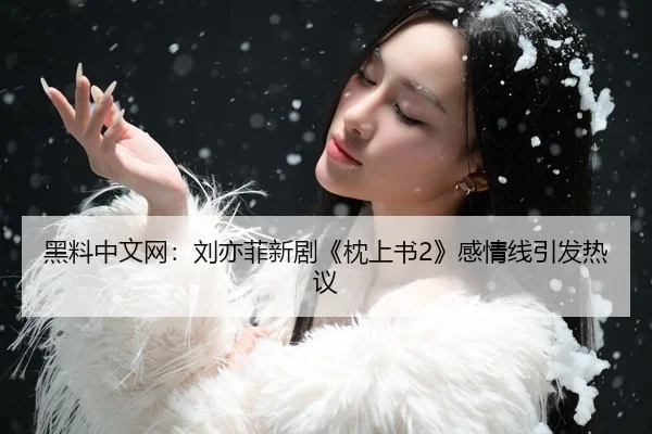 黑料中文网：刘亦菲新剧《枕上书2》感情线引发热议
